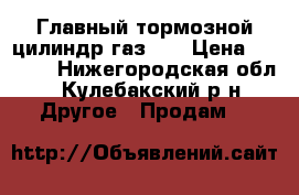 Главный тормозной цилиндр газ 53 › Цена ­ 1 800 - Нижегородская обл., Кулебакский р-н Другое » Продам   